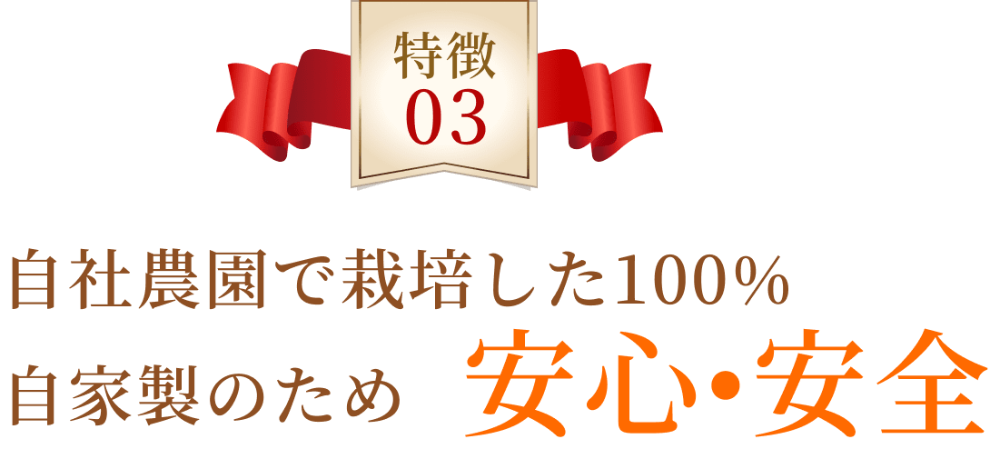 特徴03 自社農園で栽培した100%自家製のため安心・安全