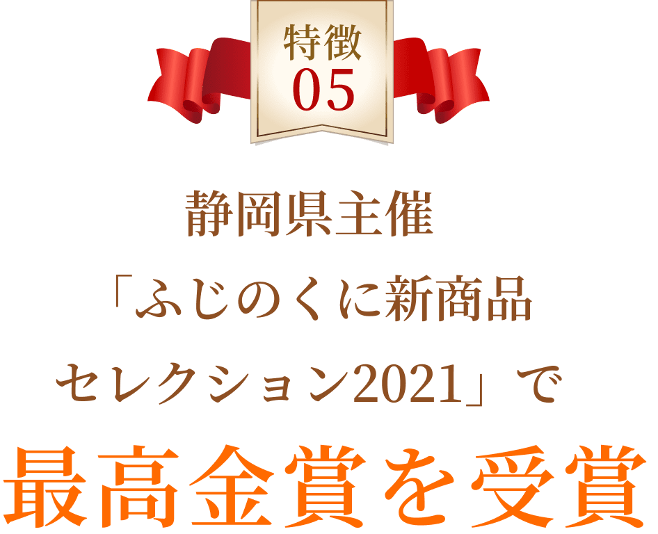 特徴05 静岡県主催「ふじのくに新商品セレクション2021」で最高金賞を受賞