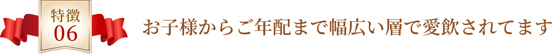 お子様からご年配まで幅広い層で愛飲されています