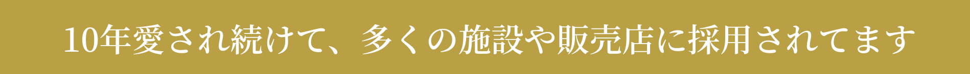 10年愛され続けて、多くの施設や販売店に採用されています